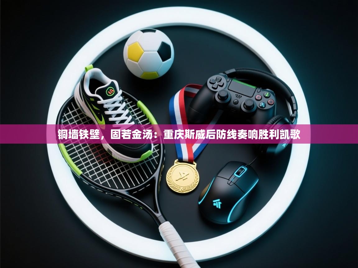 铜墙铁壁,固若金汤:重庆斯威后防线奏响胜利凯歌 第2张