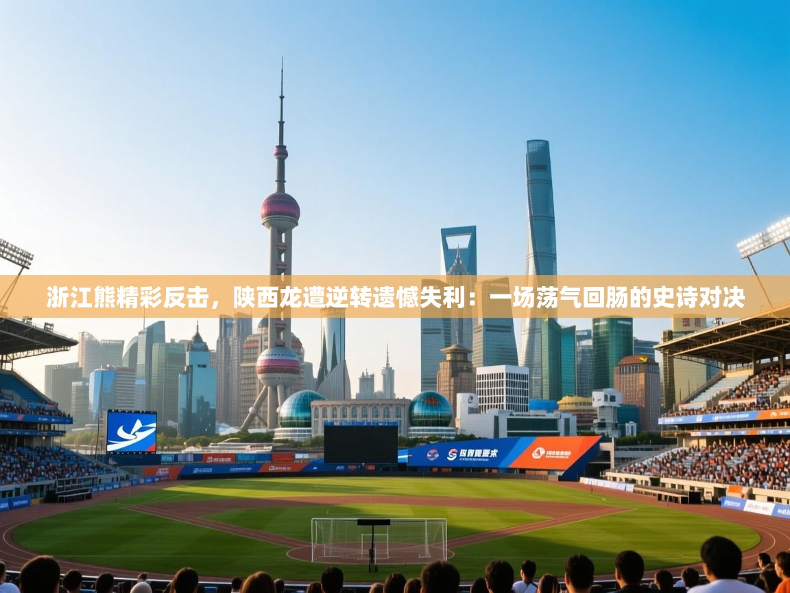 浙江熊精彩反击,陕西龙遭逆转遗憾失利:一场荡气回肠的史诗对决 第1张